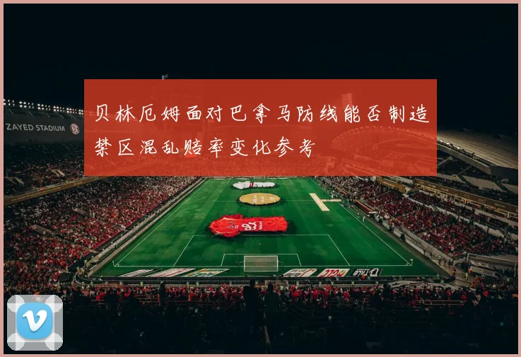 贝林厄姆面对巴拿马防线能否制造禁区混乱赔率变化参考