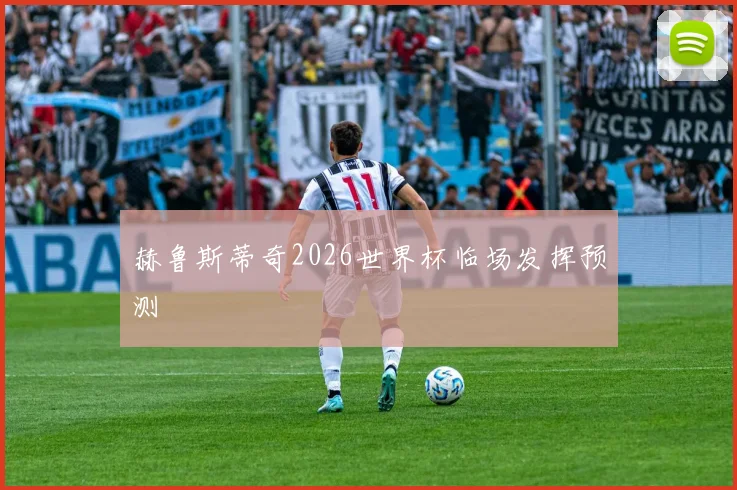 赫鲁斯蒂奇2026世界杯临场发挥预测