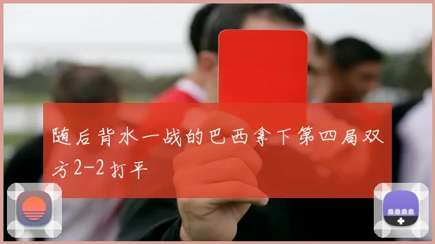 随后背水一战的巴西拿下第四局双方2-2打平