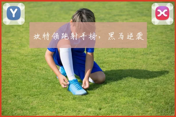 坎特领跑射手榜，黑马逆袭