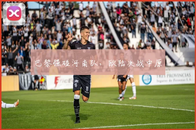 巴黎强碰河南队，欧陆决战中原