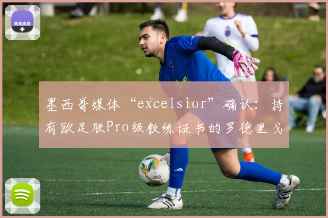 墨西哥媒体“excelsior”确认：持有欧足联Pro级教练证书的罗德里戈·伊尼戈