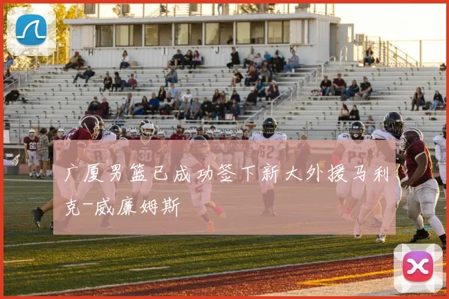 广厦男篮已成功签下新大外援马利克-威廉姆斯