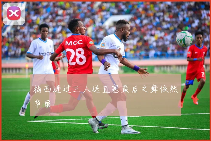 梅西连过三人送直塞最后之舞依然华丽