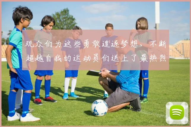 观众们为这些勇敢追逐梦想、不断超越自我的运动员们送上了最热烈的掌声