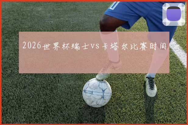 2026世界杯瑞士vs卡塔尔比赛时间