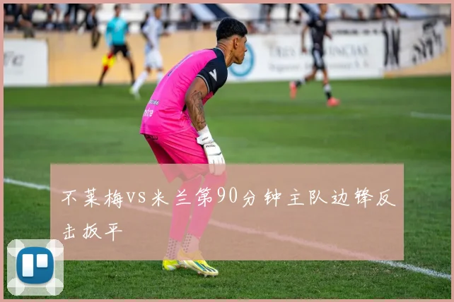 不莱梅vs米兰第90分钟主队边锋反击扳平