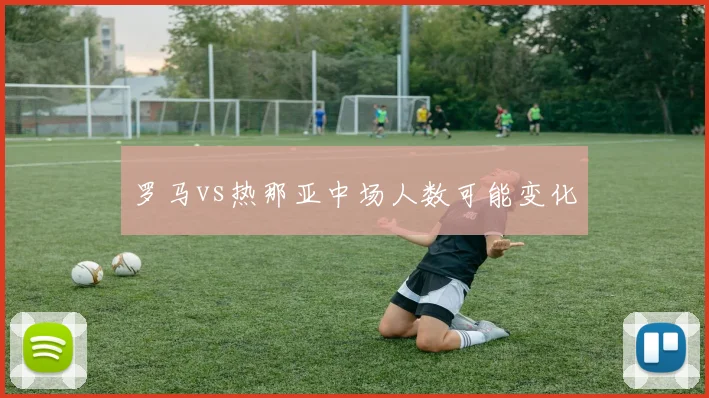 罗马vs热那亚中场人数可能变化