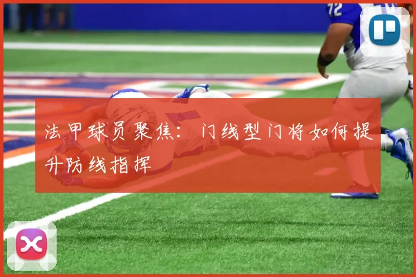 法甲球员聚焦：门线型门将如何提升防线指挥