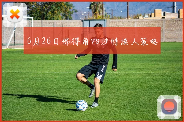 6月26日佛得角vs沙特换人策略