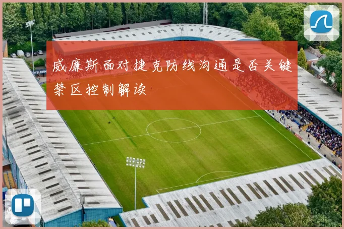 威廉斯面对捷克防线沟通是否关键禁区控制解读