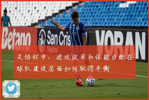 足协杯中，进攻效率和体能分配在球队建设层面如何取得平衡