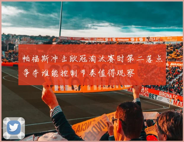 帕福斯冲击欧冠淘汰赛时第二落点争夺谁能控制节奏值得观察