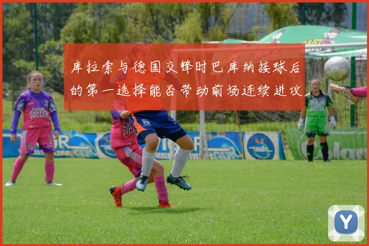 库拉索与德国交锋时巴库纳接球后的第一选择能否带动前场连续进攻