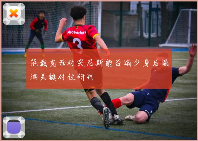 范戴克面对突尼斯能否减少身后漏洞关键对位研判