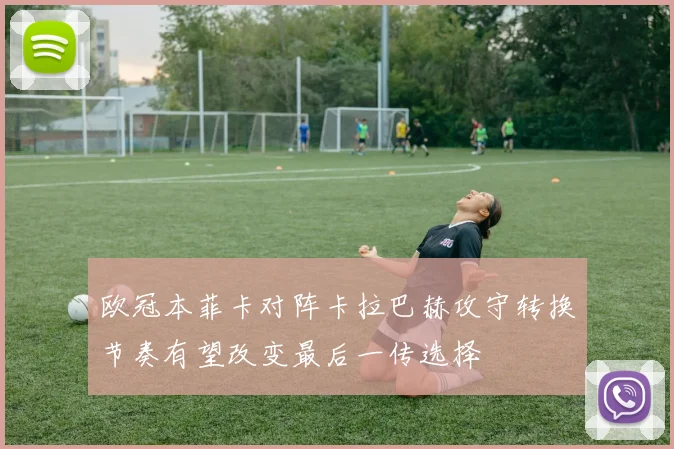 欧冠本菲卡对阵卡拉巴赫攻守转换节奏有望改变最后一传选择