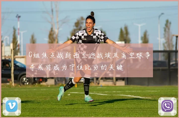 G组焦点战新西兰迎战埃及高空球争夺或将成为守住比分的关键