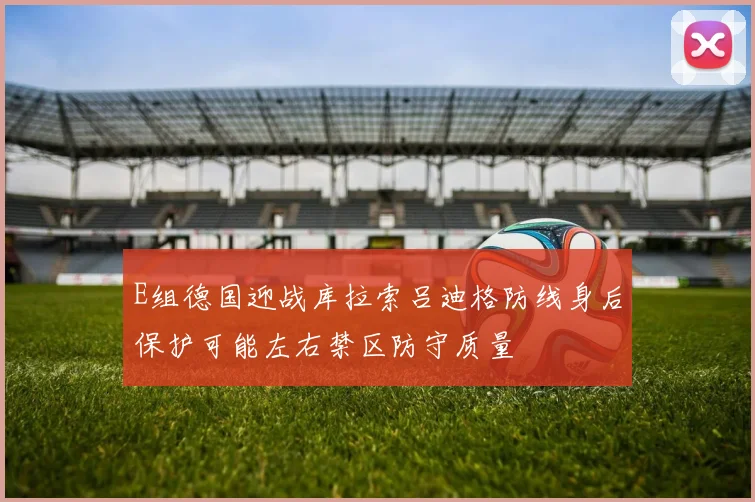 E组德国迎战库拉索吕迪格防线身后保护可能左右禁区防守质量