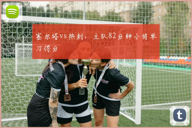 塞尔塔vs热刺，主队82分钟小将单刀得分