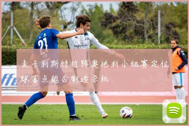 麦卡利斯特对阵奥地利小组赛定位球落点能否制造杀机