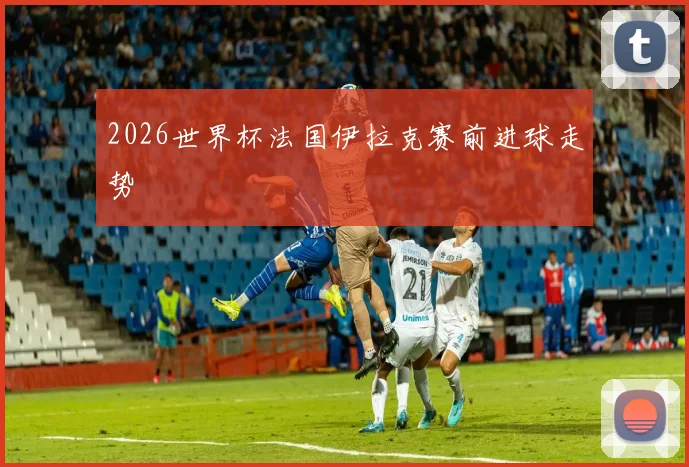 2026世界杯法国伊拉克赛前进球走势