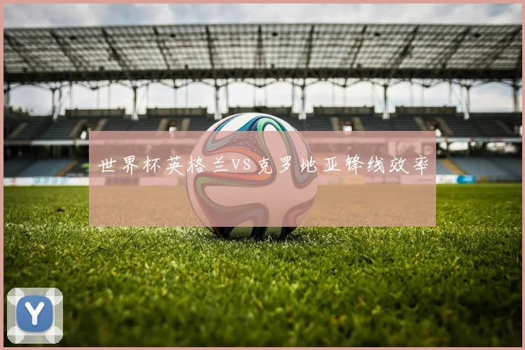 世界杯英格兰vs克罗地亚锋线效率