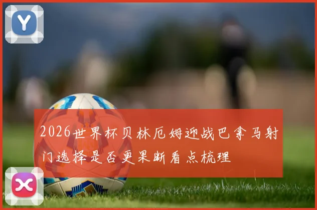 2026世界杯贝林厄姆迎战巴拿马射门选择是否更果断看点梳理