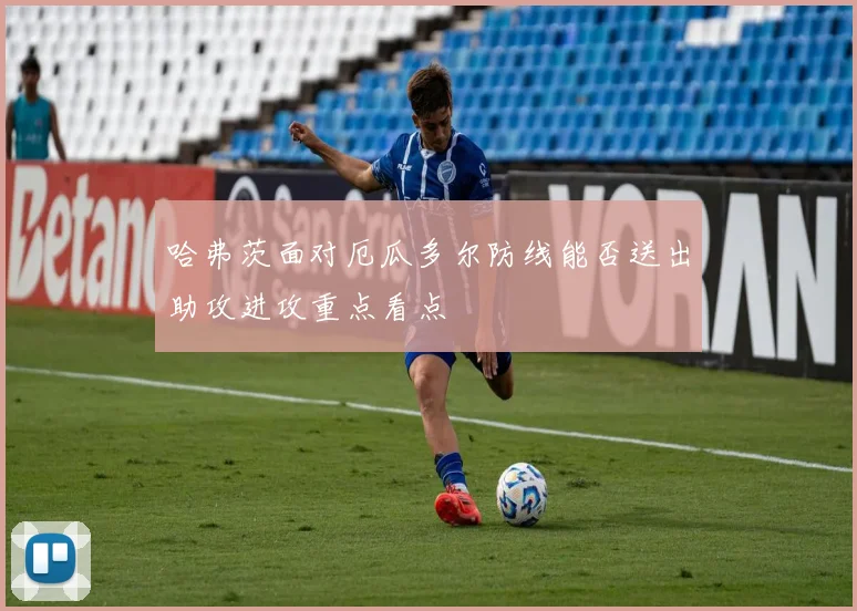 哈弗茨面对厄瓜多尔防线能否送出助攻进攻重点看点