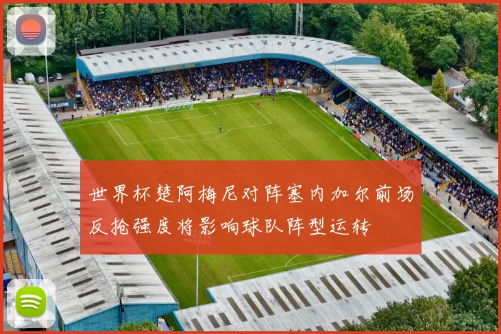 世界杯楚阿梅尼对阵塞内加尔前场反抢强度将影响球队阵型运转