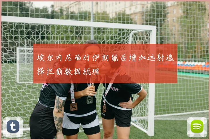 埃尔内尼面对伊朗能否增加远射选择拦截数据梳理