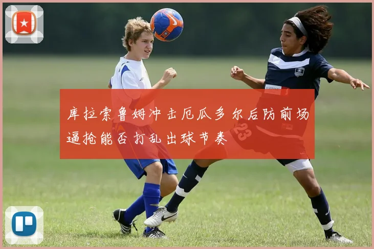 库拉索鲁姆冲击厄瓜多尔后防前场逼抢能否打乱出球节奏