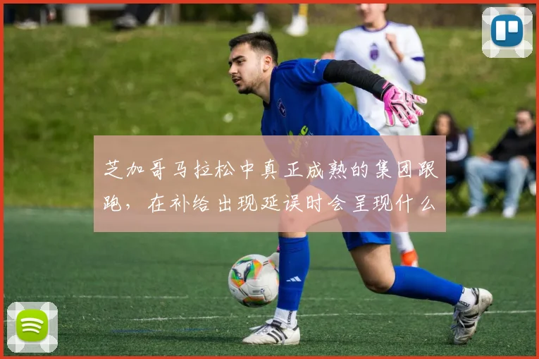 芝加哥马拉松中真正成熟的集团跟跑，在补给出现延误时会呈现什么变化