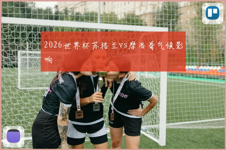 2026世界杯苏格兰vs摩洛哥气候影响