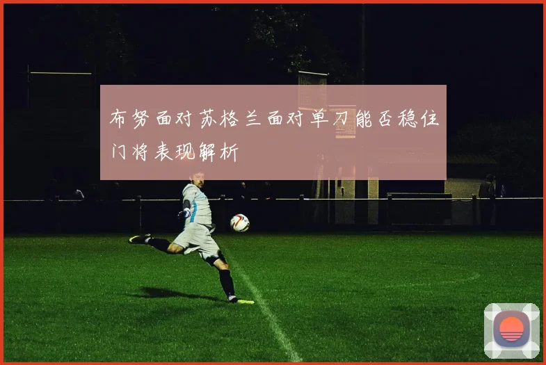 布努面对苏格兰面对单刀能否稳住门将表现解析