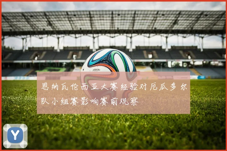 恩纳瓦伦西亚大赛经验对厄瓜多尔队小组赛影响赛前观察
