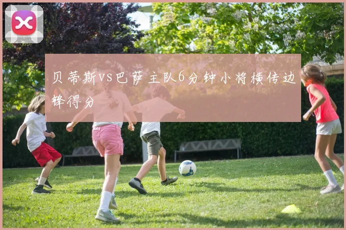 贝蒂斯vs巴萨主队6分钟小将横传边锋得分