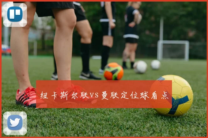 纽卡斯尔联vs曼联定位球看点