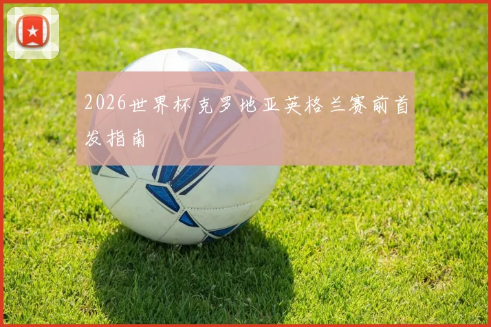 2026世界杯克罗地亚英格兰赛前首发指南