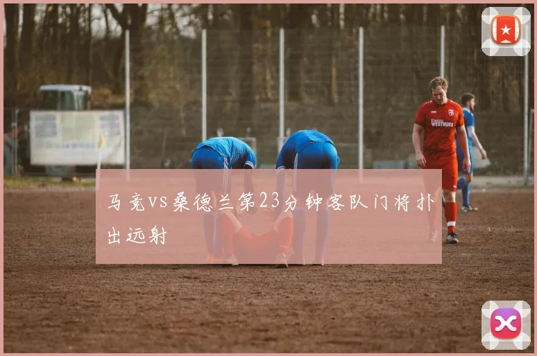 马竞vs桑德兰第23分钟客队门将扑出远射