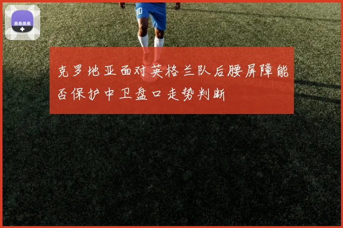克罗地亚面对英格兰队后腰屏障能否保护中卫盘口走势判断