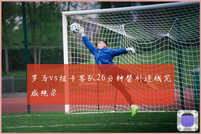 罗马vs纽卡客队26分钟替补连线完成绝杀