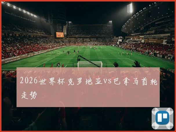 2026世界杯克罗地亚vs巴拿马首轮走势