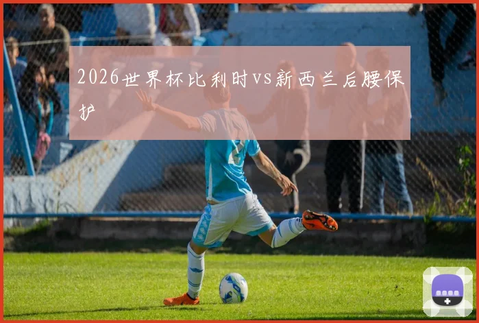 2026世界杯比利时vs新西兰后腰保护