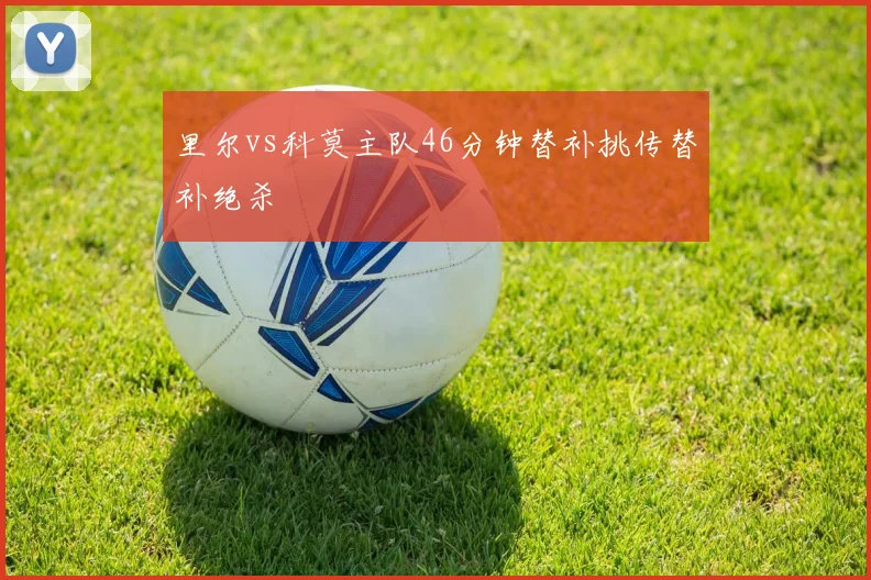 里尔vs科莫主队46分钟替补挑传替补绝杀